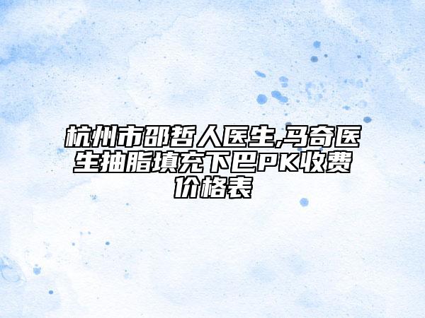 杭州市邵哲人医生,马奇医生抽脂填充下巴PK收费价格表