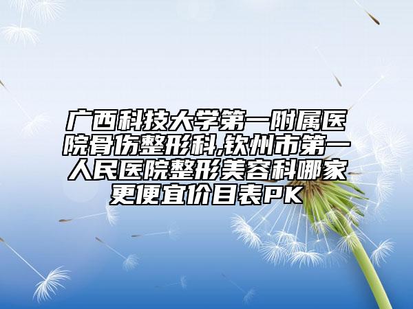 广西科技大学第一附属医院骨伤整形科,钦州市第一人民医院整形美容科哪家更便宜价目表PK