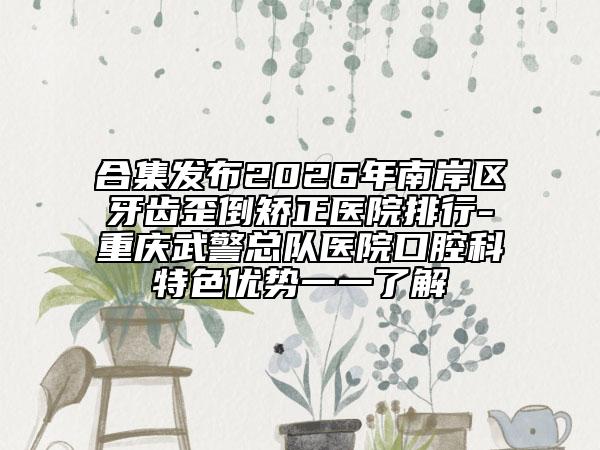 合集发布2026年南岸区牙齿歪倒矫正医院排行-重庆武警总队医院口腔科特色优势一一了解