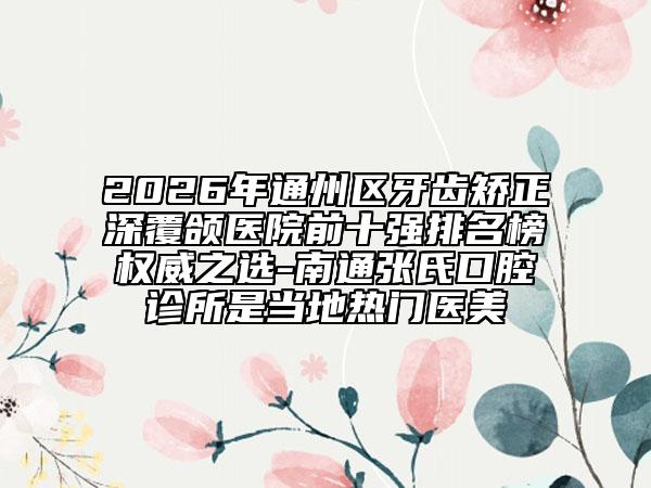 2026年通州区牙齿矫正深覆颌医院前十强排名榜权威之选-南通张氏口腔诊所是当地热门医美