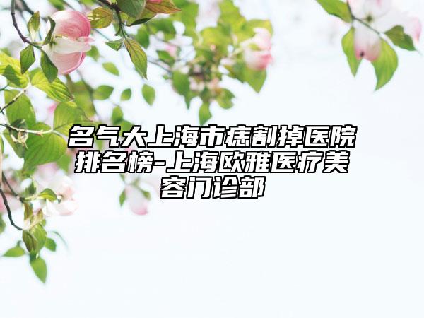 名气大上海市痣割掉医院排名榜-上海欧雅医疗美容门诊部