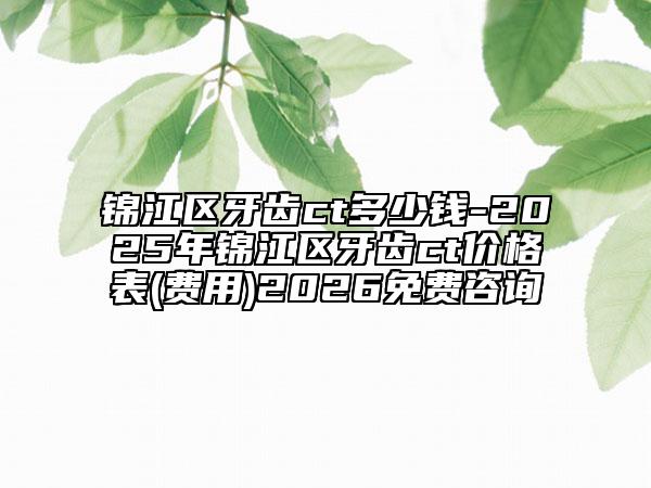 锦江区牙齿ct多少钱-2025年锦江区牙齿ct价格表(费用)2026免费咨询