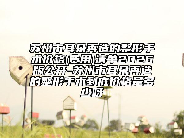 苏州市耳朵再造的整形手术价格(费用)清单2026版公开-苏州市耳朵再造的整形手术到底价格是多少呀
