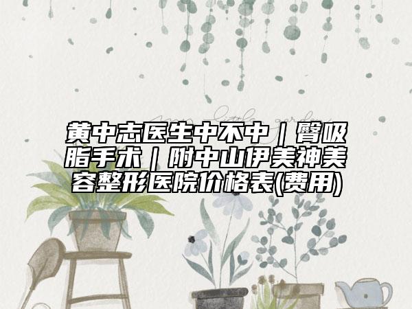 黄中志医生中不中｜臀吸脂手术｜附中山伊美神美容整形医院价格表(费用)