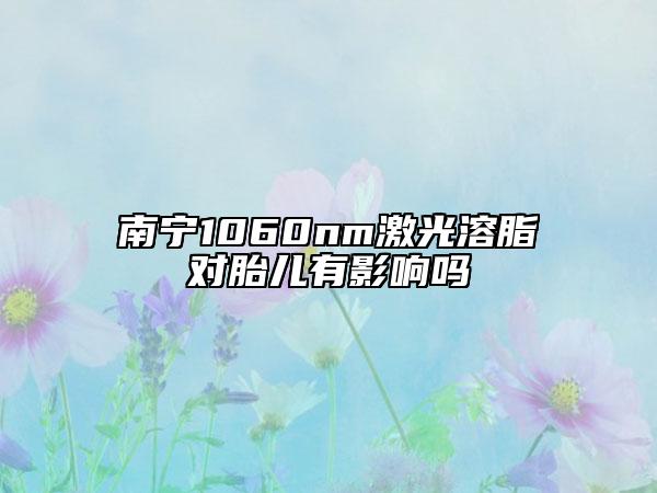南宁1060nm激光溶脂对胎儿有影响吗