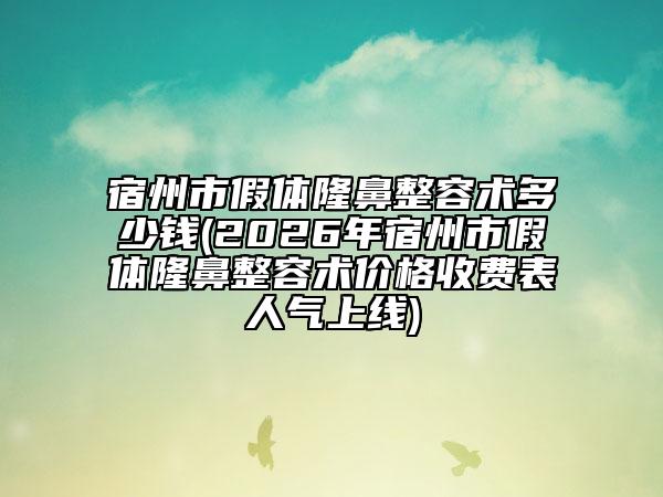 宿州市假体隆鼻整容术多少钱(2026年宿州市假体隆鼻整容术价格收费表人气上线)