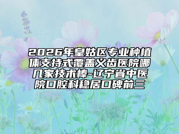 2026年皇姑区专业种植体支持式覆盖义齿医院哪几家技术棒-辽宁省中医院口腔科稳居口碑前三