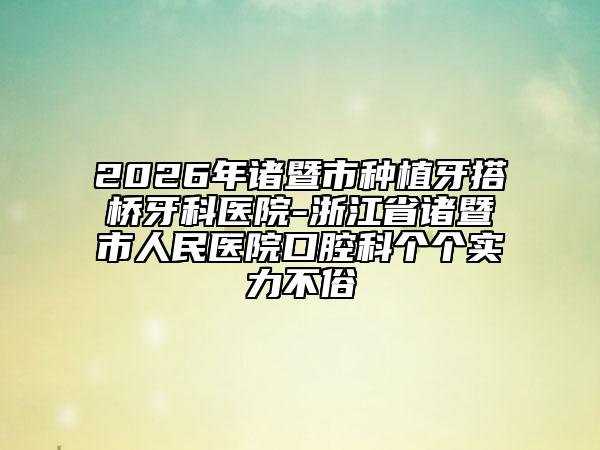 2026年诸暨市种植牙搭桥牙科医院-浙江省诸暨市人民医院口腔科个个实力不俗