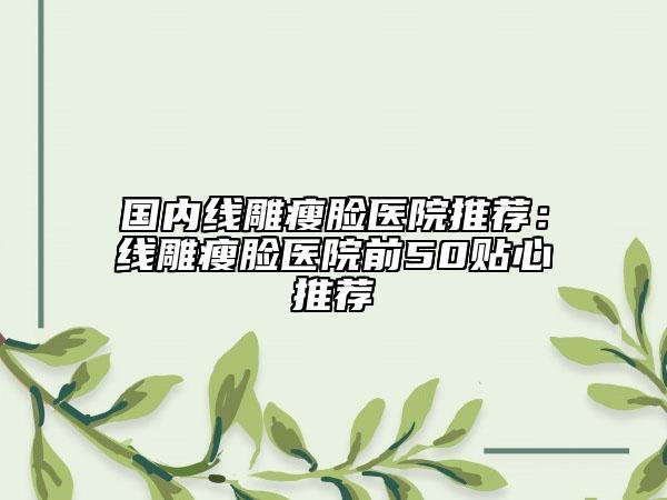 国内线雕瘦脸医院推荐：线雕瘦脸医院前50贴心推荐