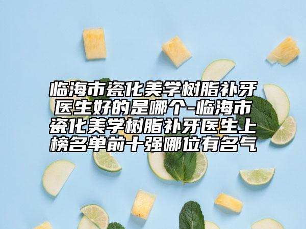 临海市瓷化美学树脂补牙医生好的是哪个-临海市瓷化美学树脂补牙医生上榜名单前十强哪位有名气