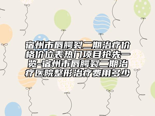 宿州市唇腭裂二期治疗价格价位表热门项目抢先一览-宿州市唇腭裂二期治疗医院整形治疗费用多少