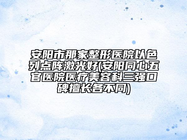 安阳市那家整形医院以色列点阵激光好(安阳同心五官医院医疗美容科三强口碑擅长各不同)