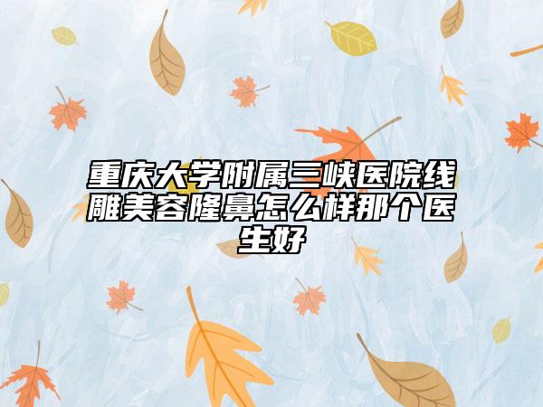 重庆大学附属三峡医院线雕美容隆鼻怎么样那个医生好