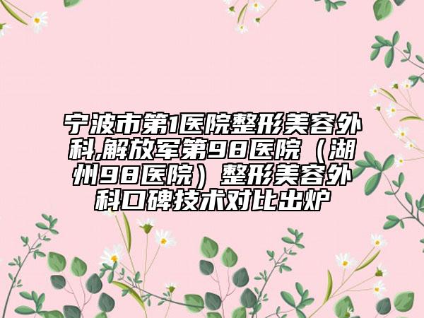 宁波市第1医院整形美容外科,解放军第98医院（湖州98医院）整形美容外科口碑技术对比出炉