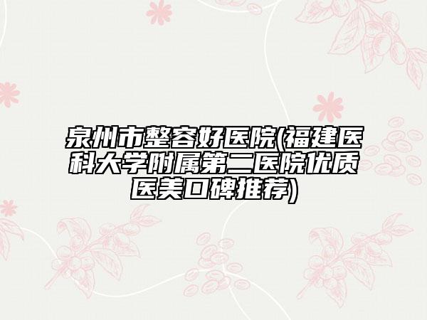 泉州市整容好医院(福建医科大学附属第二医院优质医美口碑推荐)
