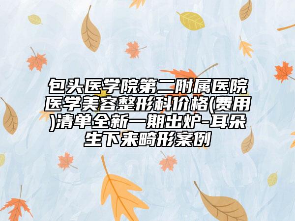 包头医学院第二附属医院医学美容整形科价格(费用)清单全新一期出炉-耳朵生下来畸形案例