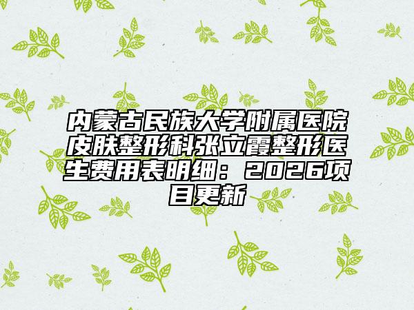 内蒙古民族大学附属医院皮肤整形科张立霞整形医生费用表明细：2026项目更新