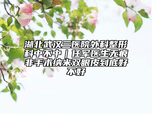 湖北武汉三医院外科整形科中不中｜任军医生无痕非手术纳米双眼皮到底好不好