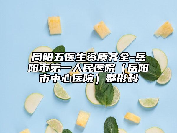 周阳五医生资质齐全-岳阳市第一人民医院（岳阳市中心医院）整形科