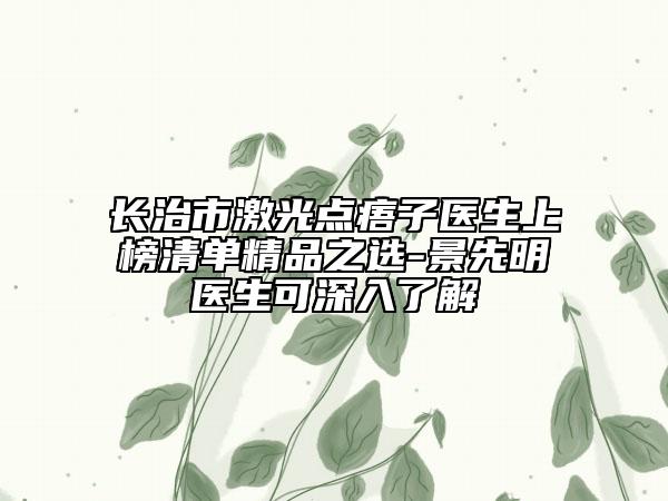 长治市激光点痦子医生上榜清单精品之选-景先明医生可深入了解