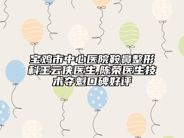 宝鸡市中心医院鞍鼻整形科王云侠医生,陈荣医生技术夺魁口碑好评