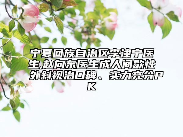 宁夏回族自治区李津宁医生,赵向东医生成人间歇性外斜视治口碑、实力充分PK