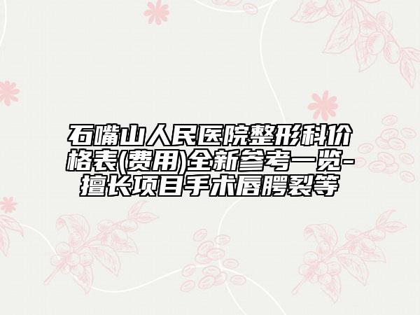 石嘴山人民医院整形科价格表(费用)全新参考一览-擅长项目手术唇腭裂等