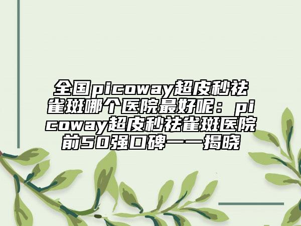 全国picoway超皮秒祛雀斑哪个医院最好呢：picoway超皮秒祛雀斑医院前50强口碑一一揭晓