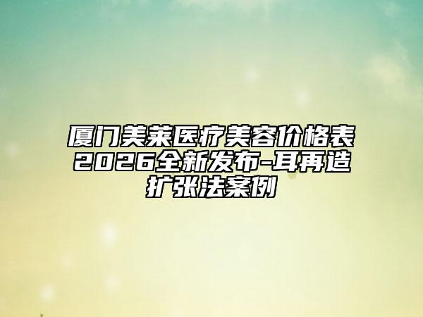 厦门美莱医疗美容价格表2026全新发布-耳再造扩张法案例