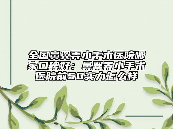 全国鼻翼弄小手术医院哪家口碑好：鼻翼弄小手术医院前50实力怎么样