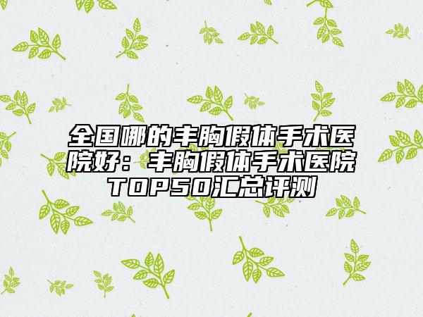 全国哪的丰胸假体手术医院好：丰胸假体手术医院TOP50汇总评测