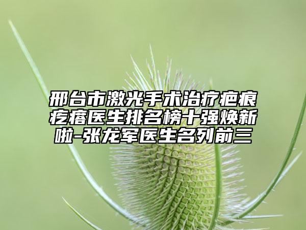 邢台市激光手术治疗疤痕疙瘩医生排名榜十强焕新啦-张龙军医生名列前三