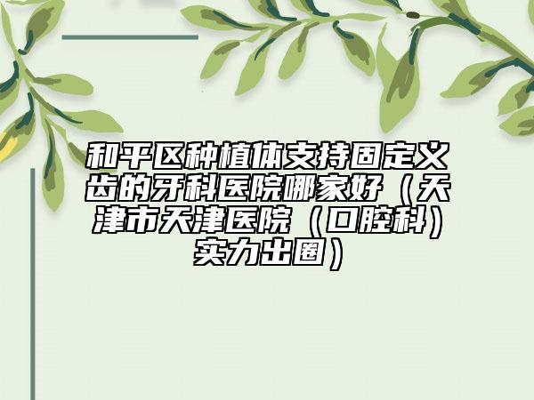 和平区种植体支持固定义齿的牙科医院哪家好（天津市天津医院（口腔科）实力出圈）