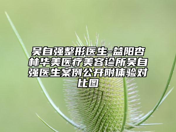 吴自强整形医生-益阳杏林华美医疗美容诊所吴自强医生案例公开附体验对比图