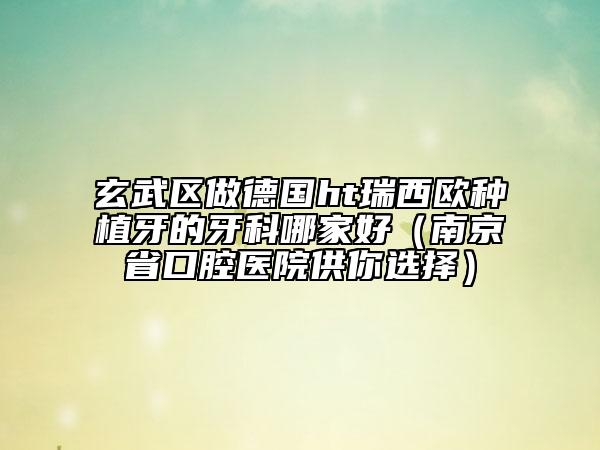 玄武区做德国ht瑞西欧种植牙的牙科哪家好（南京省口腔医院供你选择）