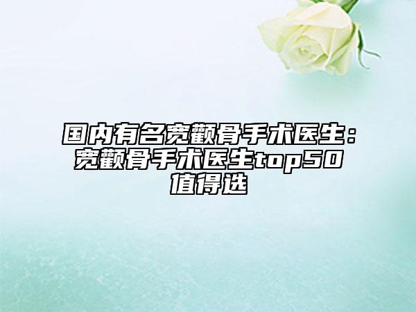 国内有名宽颧骨手术医生：宽颧骨手术医生top50值得选