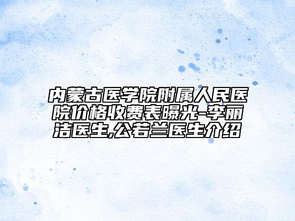内蒙古医学院附属人民医院价格收费表曝光-李丽洁医生,公若兰医生介绍