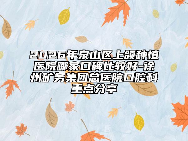 2026年泉山区上颌种植医院哪家口碑比较好-徐州矿务集团总医院口腔科重点分享