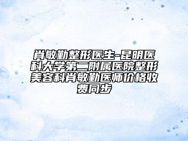 肖敏勤整形医生-昆明医科大学第二附属医院整形美容科肖敏勤医师价格收费同步