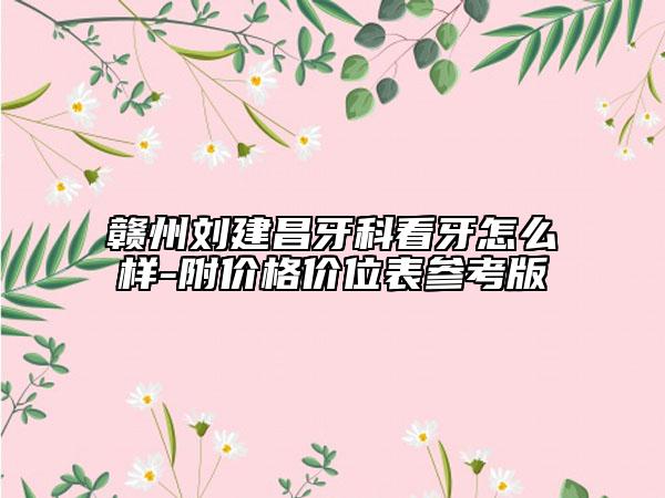 赣州刘建昌牙科看牙怎么样-附价格价位表参考版