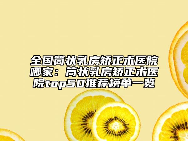 全国筒状乳房矫正术医院哪家：筒状乳房矫正术医院top50推荐榜单一览