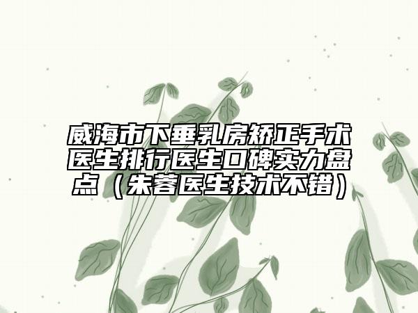 威海市下垂乳房矫正手术医生排行医生口碑实力盘点（朱蓉医生技术不错）