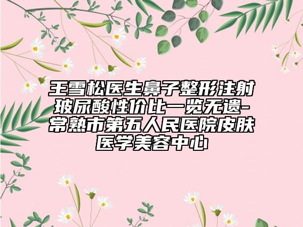 王雪松医生鼻子整形注射玻尿酸性价比一览无遗-常熟市第五人民医院皮肤医学美容中心
