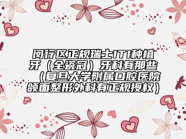 闵行区正规瑞士ITI种植牙（全瓷冠）牙科有那些（复旦大学附属口腔医院颌面整形外科有正规授权）