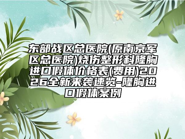 东部战区总医院(原南京军区总医院)烧伤整形科隆胸进口假体价格表(费用)2026全新来袭速览-隆胸进口假体案例