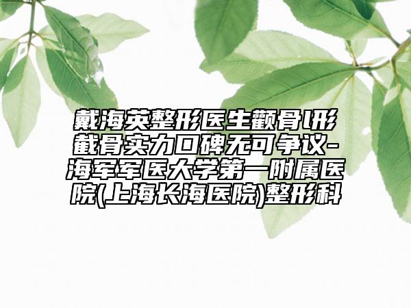 戴海英整形医生颧骨l形截骨实力口碑无可争议-海军军医大学第一附属医院(上海长海医院)整形科