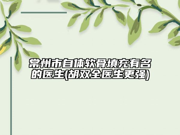常州市自体软骨填充有名的医生(胡双全医生更强)