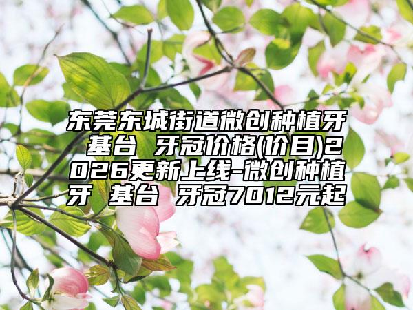 东莞东城街道微创种植牙 基台 牙冠价格(价目)2026更新上线-微创种植牙 基台 牙冠7012元起