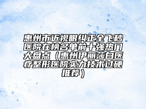 惠州市近视眼纠正全飞秒医院在榜名单前十强热门大盘点（惠州伊丽莎白医疗整形医院实力技术过硬推荐）