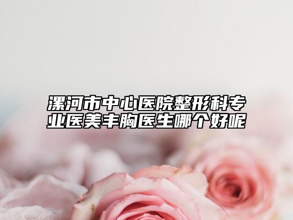 漯河市中心医院整形科专业医美丰胸医生哪个好呢